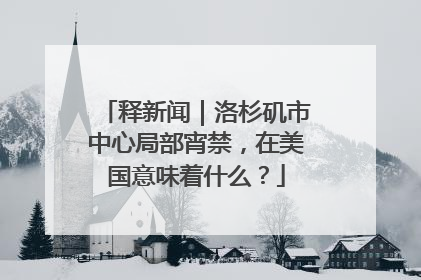 释新闻｜洛杉矶市中心局部宵禁，在美国意味着什么？