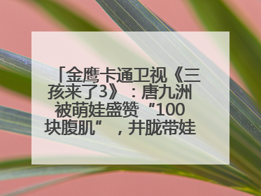 金鹰卡通卫视《三孩来了3》：唐九洲被萌娃盛赞“100块腹肌”，井胧带娃有梗超欢乐