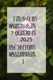 青少年防晒霜怎么选？优质推荐：2025热门好用防晒品牌精选