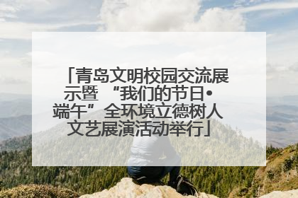 青岛文明校园交流展示暨 “我们的节日•端午”全环境立德树人文艺展演活动举行