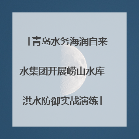 青岛水务海润自来水集团开展崂山水库洪水防御实战演练