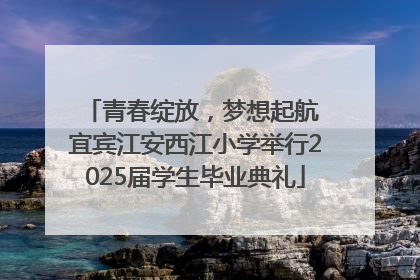 青春绽放，梦想起航 宜宾江安西江小学举行2025届学生毕业典礼