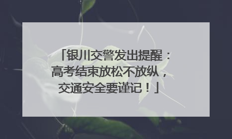 银川交警发出提醒：高考结束放松不放纵，交通安全要谨记！