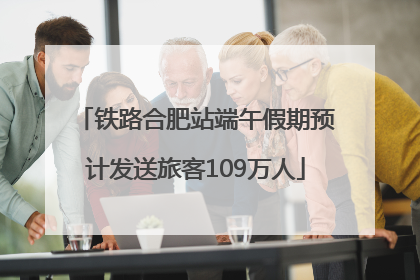 铁路合肥站端午假期预计发送旅客109万人