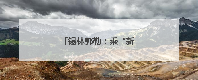锡林郭勒：乘“新”风向“绿”行