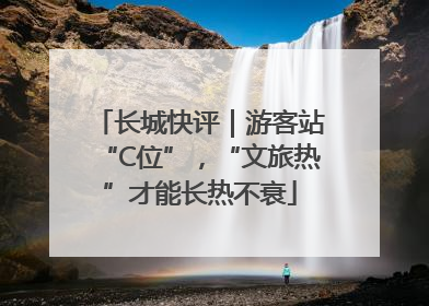 长城快评｜游客站“C位”，“文旅热”才能长热不衰