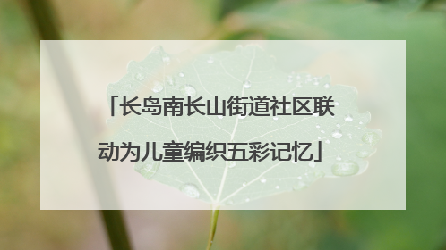 长岛南长山街道社区联动为儿童编织五彩记忆