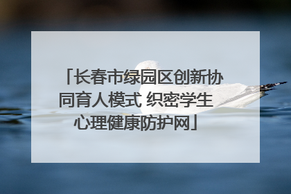 长春市绿园区创新协同育人模式 织密学生心理健康防护网