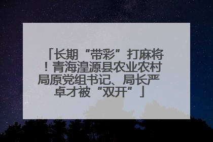 长期“带彩”打麻将！青海湟源县农业农村局原党组书记、局长严卓才被“双开”
