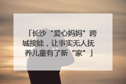 长沙“爱心妈妈”跨城接娃，让事实无人抚养儿童有了新“家”