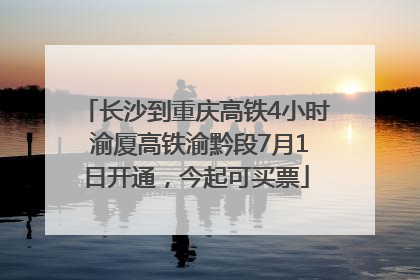 长沙到重庆高铁4小时 渝厦高铁渝黔段7月1日开通，今起可买票