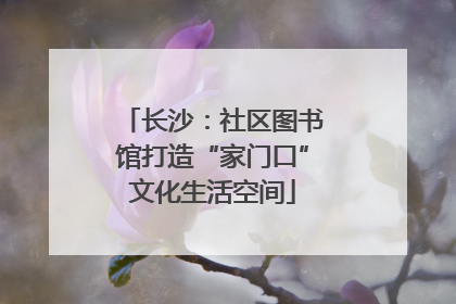 长沙：社区图书馆打造“家门口”文化生活空间