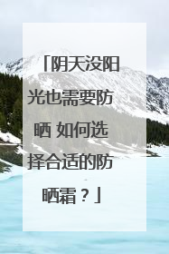阴天没阳光也需要防晒 如何选择合适的防晒霜？