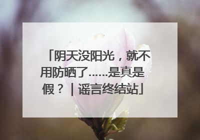 阴天没阳光，就不用防晒了……是真是假？｜谣言终结站