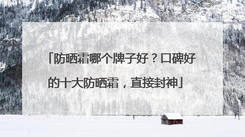 防晒霜哪个牌子好？口碑好的十大防晒霜，直接封神