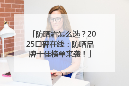 防晒霜怎么选？2025口碑在线：防晒品牌十佳榜单来袭！