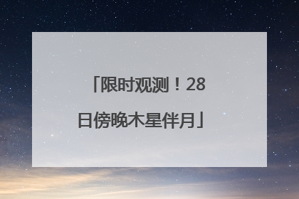 限时观测！28日傍晚木星伴月