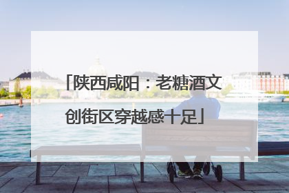 陕西咸阳：老糖酒文创街区穿越感十足