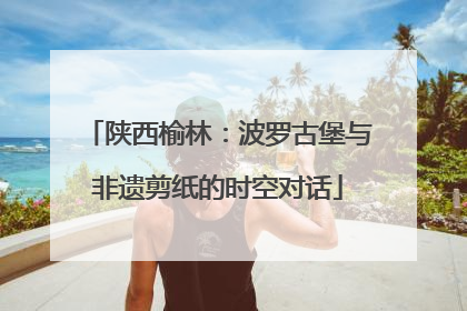 陕西榆林：波罗古堡与非遗剪纸的时空对话