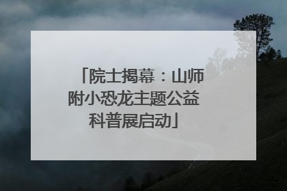 院士揭幕：山师附小恐龙主题公益科普展启动