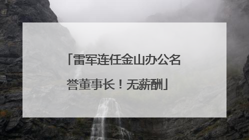 雷军连任金山办公名誉董事长！无薪酬