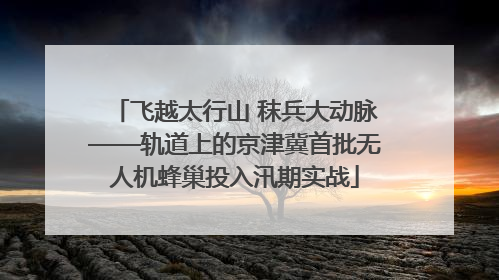 飞越太行山 秣兵大动脉——轨道上的京津冀首批无人机蜂巢投入汛期实战