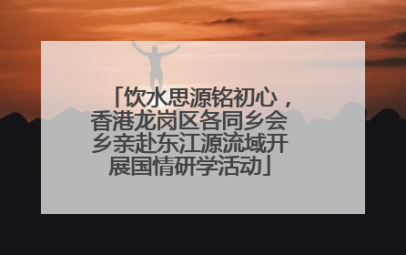 饮水思源铭初心，香港龙岗区各同乡会乡亲赴东江源流域开展国情研学活动