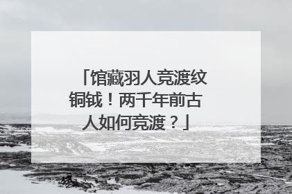 馆藏羽人竞渡纹铜钺！两千年前古人如何竞渡？