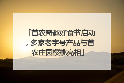 首农奇趣好食节启动，多家老字号产品与首农庄园樱桃亮相