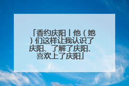 香约庆阳丨他（她）们这样让我认识了庆阳、了解了庆阳、喜欢上了庆阳