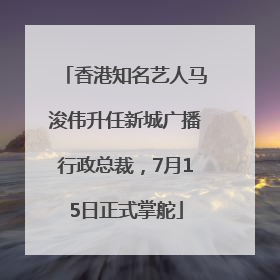 香港知名艺人马浚伟升任新城广播行政总裁，7月15日正式掌舵