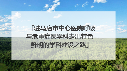 驻马店市中心医院呼吸与危重症医学科走出特色鲜明的学科建设之路
