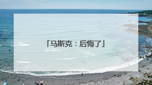 马斯克：后悔了