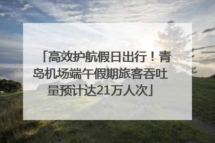 高效护航假日出行！青岛机场端午假期旅客吞吐量预计达21万人次