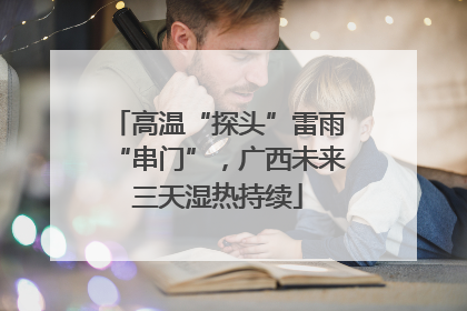 高温“探头”雷雨“串门”，广西未来三天湿热持续