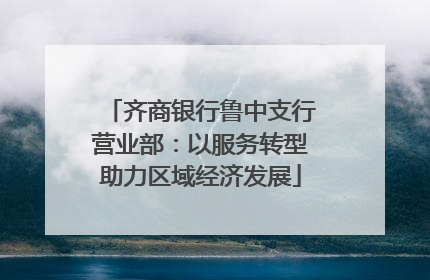 齐商银行鲁中支行营业部：以服务转型助力区域经济发展