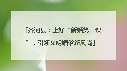 齐河县：上好“新婚第一课”，引领文明婚俗新风尚
