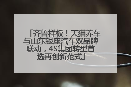 齐鲁样板！天猫养车与山东银座汽车双品牌联动，4S集团转型首选再创新范式