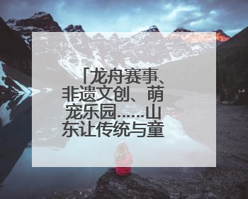 龙舟赛事、非遗文创、萌宠乐园……山东让传统与童趣撞个满怀