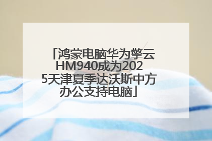 鸿蒙电脑华为擎云 HM940成为2025天津夏季达沃斯中方办公支持电脑