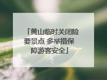 黄山临时关闭险要景点 多举措保障游客安全