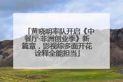 黄晓明率队开启《中餐厅·非洲创业季》新篇章，影视综多面开花诠释全能担当