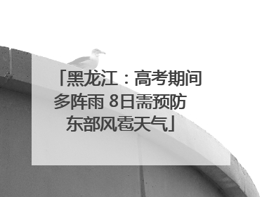 黑龙江：高考期间多阵雨 8日需预防东部风雹天气