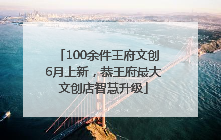 100余件王府文创6月上新，恭王府最大文创店智慧升级