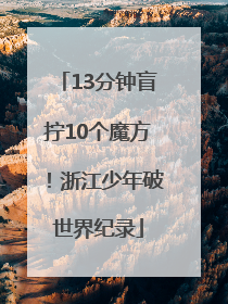 13分钟盲拧10个魔方！浙江少年破世界纪录
