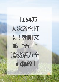 154万人次游客打卡！朝阳文旅“五一”消费活力全面释放