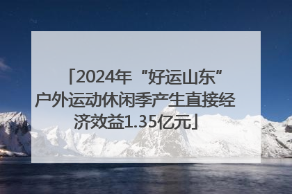2024年“好运山东”户外运动休闲季产生直接经济效益1.35亿元