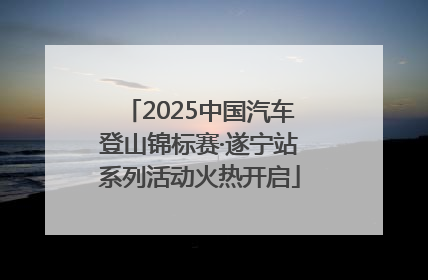 2025中国汽车登山锦标赛·遂宁站系列活动火热开启