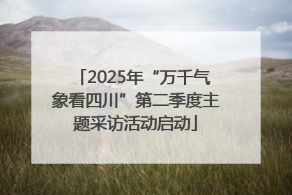 2025年“万千气象看四川”第二季度主题采访活动启动
