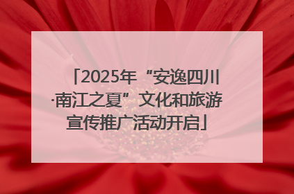 2025年“安逸四川·南江之夏”文化和旅游宣传推广活动开启